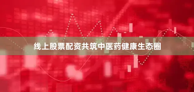 线上股票配资共筑中医药健康生态圈