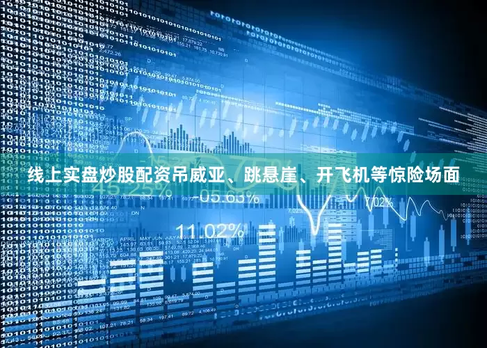 线上实盘炒股配资吊威亚、跳悬崖、开飞机等惊险场面