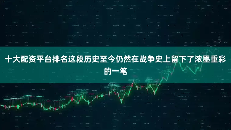 十大配资平台排名这段历史至今仍然在战争史上留下了浓墨重彩的一笔