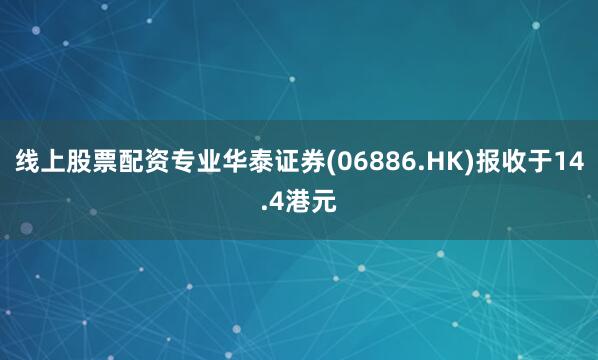 线上股票配资专业华泰证券(06886.HK)报收于14.4港元