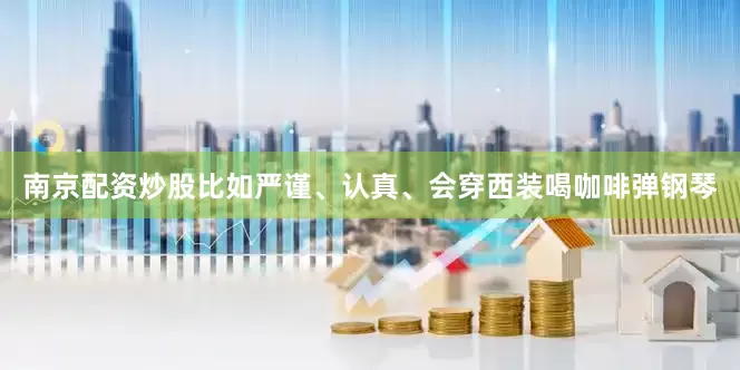 南京配资炒股比如严谨、认真、会穿西装喝咖啡弹钢琴