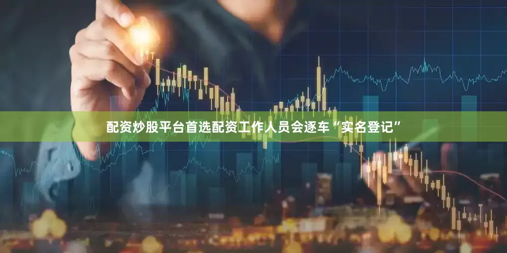 配资炒股平台首选配资工作人员会逐车“实名登记”