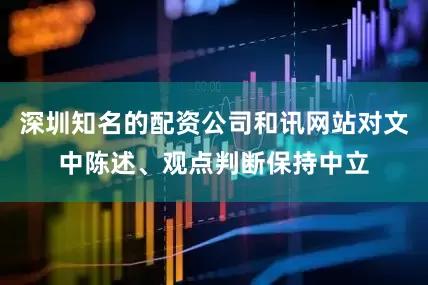 深圳知名的配资公司和讯网站对文中陈述、观点判断保持中立