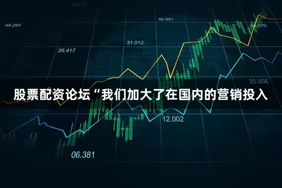 股票配资论坛“我们加大了在国内的营销投入