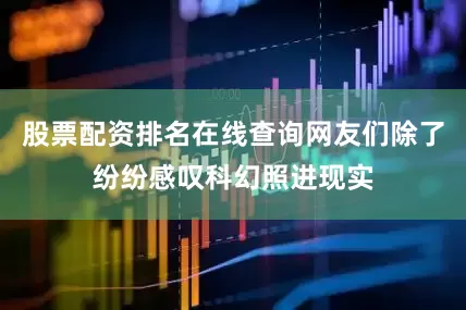 股票配资排名在线查询网友们除了纷纷感叹科幻照进现实
