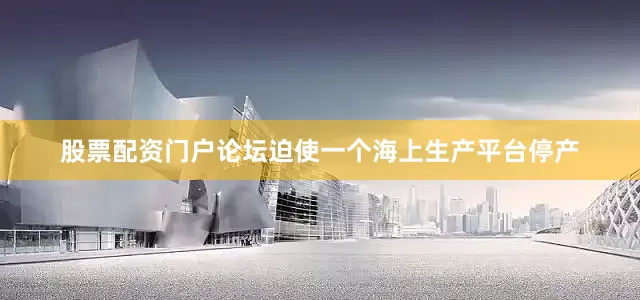 股票配资门户论坛迫使一个海上生产平台停产