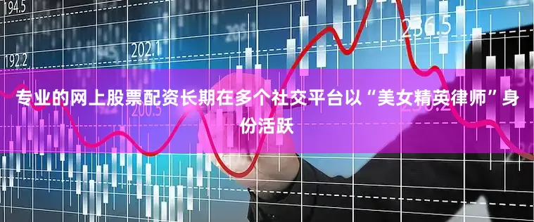 专业的网上股票配资长期在多个社交平台以“美女精英律师”身份活跃