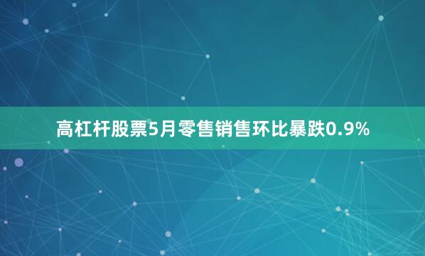 高杠杆股票5月零售销售环比暴跌0.9%