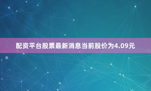 配资平台股票最新消息当前股价为4.09元
