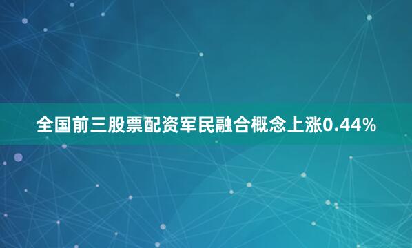 全国前三股票配资军民融合概念上涨0.44%