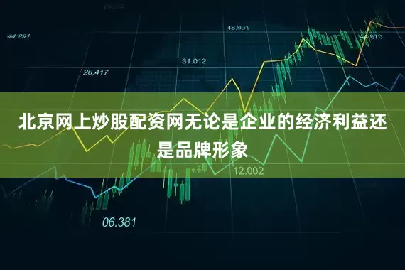 北京网上炒股配资网无论是企业的经济利益还是品牌形象