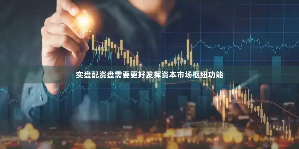 实盘配资盘需要更好发挥资本市场枢纽功能