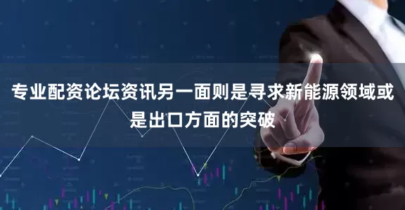 专业配资论坛资讯另一面则是寻求新能源领域或是出口方面的突破