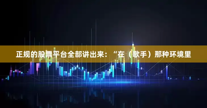 正规的股票平台全部讲出来：“在（歌手）那种环境里