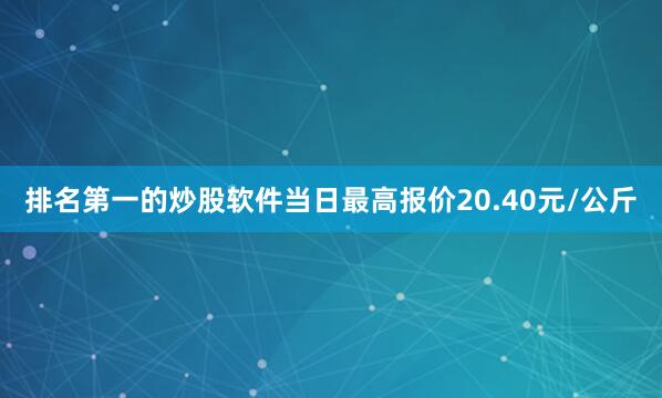 排名第一的炒股软件当日最高报价20.40元/公斤