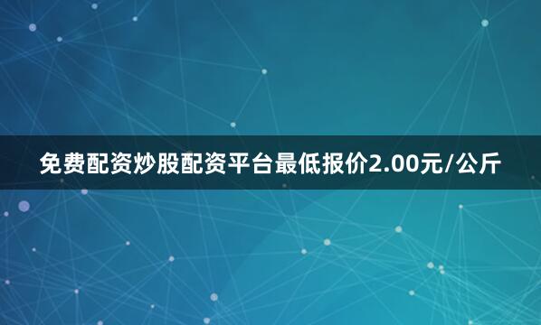 免费配资炒股配资平台最低报价2.00元/公斤
