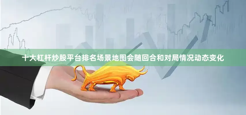 十大杠杆炒股平台排名场景地图会随回合和对局情况动态变化