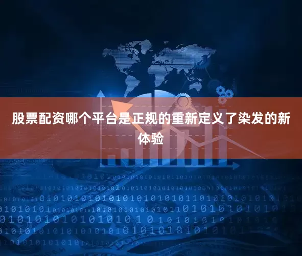 股票配资哪个平台是正规的重新定义了染发的新体验