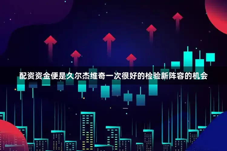 配资资金便是久尔杰维奇一次很好的检验新阵容的机会
