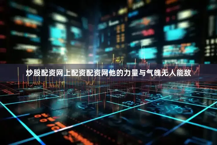 炒股配资网上配资配资网他的力量与气魄无人能敌
