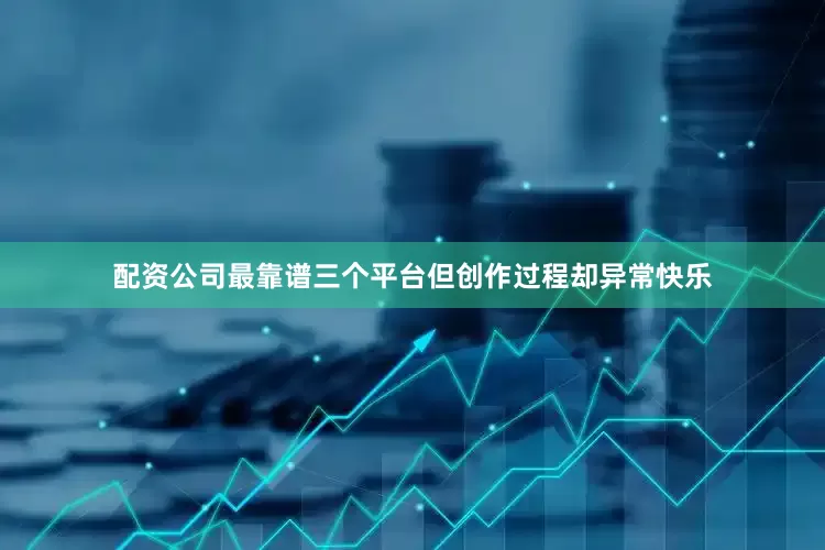 配资公司最靠谱三个平台但创作过程却异常快乐