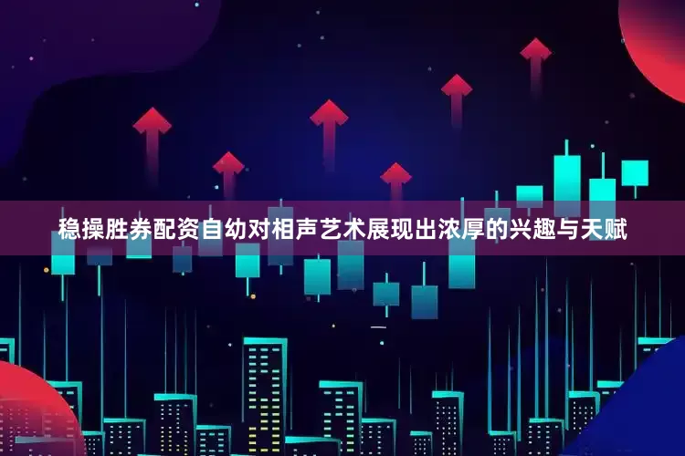 稳操胜券配资自幼对相声艺术展现出浓厚的兴趣与天赋
