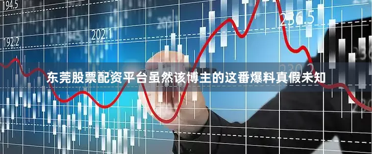 东莞股票配资平台虽然该博主的这番爆料真假未知