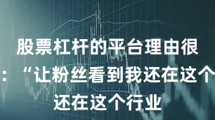股票杠杆的平台理由很简单：“让粉丝看到我还在这个行业