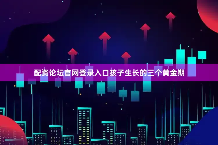 配资论坛官网登录入口孩子生长的三个黄金期