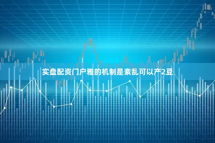 实盘配资门户雅的机制是紊乱可以产2豆