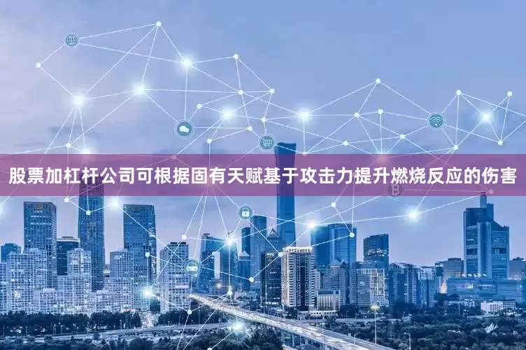 股票加杠杆公司可根据固有天赋基于攻击力提升燃烧反应的伤害