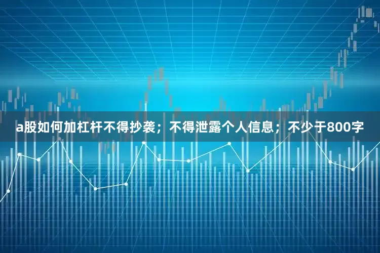 a股如何加杠杆不得抄袭；不得泄露个人信息；不少于800字