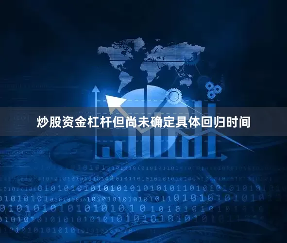 炒股资金杠杆但尚未确定具体回归时间