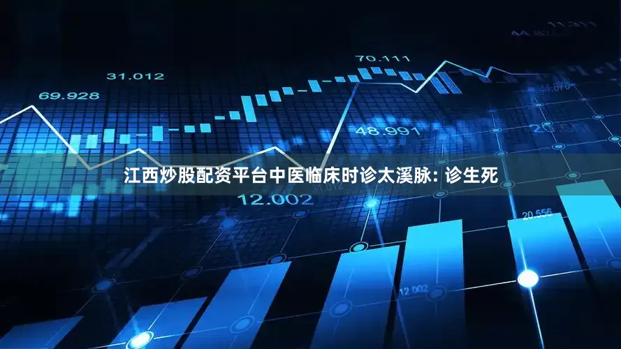 江西炒股配资平台中医临床时诊太溪脉: 诊生死