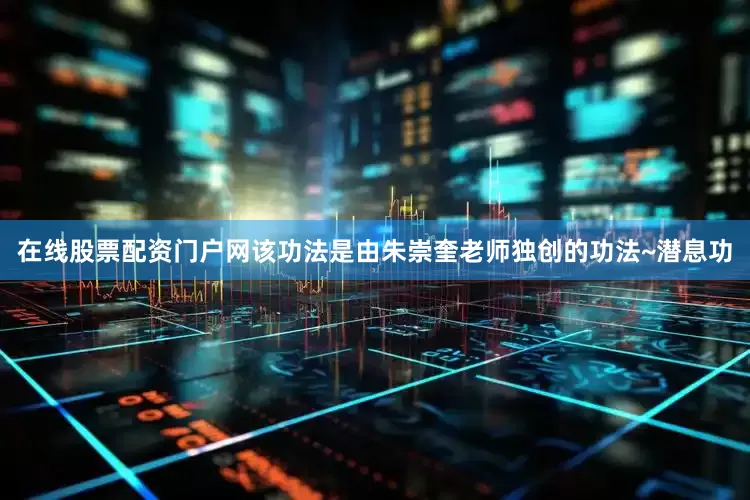 在线股票配资门户网该功法是由朱崇奎老师独创的功法~潜息功