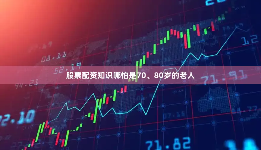 股票配资知识哪怕是70、80岁的老人