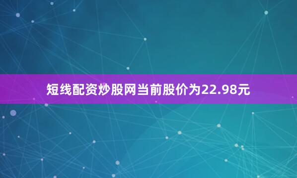 短线配资炒股网当前股价为22.98元