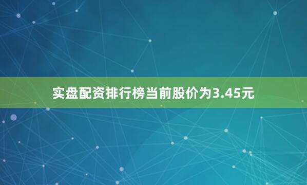 实盘配资排行榜当前股价为3.45元