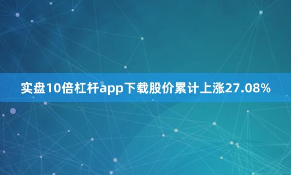 实盘10倍杠杆app下载股价累计上涨27.08%