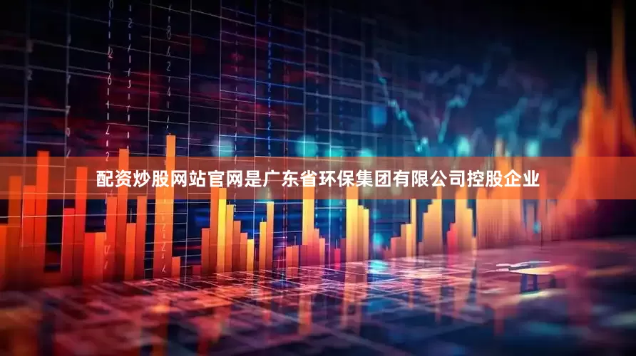 配资炒股网站官网是广东省环保集团有限公司控股企业