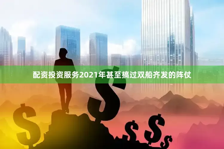 配资投资服务2021年甚至搞过双船齐发的阵仗