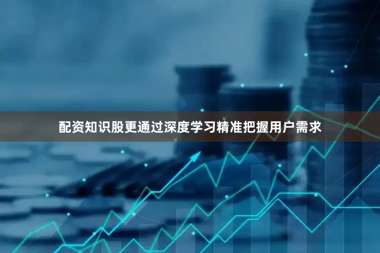配资知识股更通过深度学习精准把握用户需求