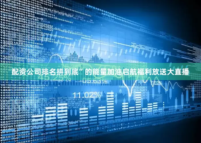 配资公司排名拼到底”的能量加油启航福利放送大直播