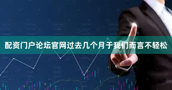 配资门户论坛官网过去几个月于我们而言不轻松