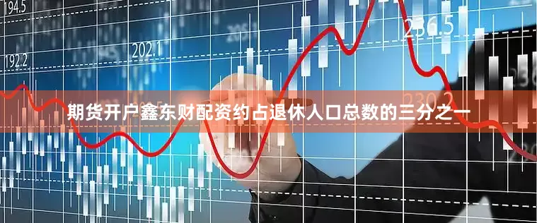 期货开户鑫东财配资约占退休人口总数的三分之一