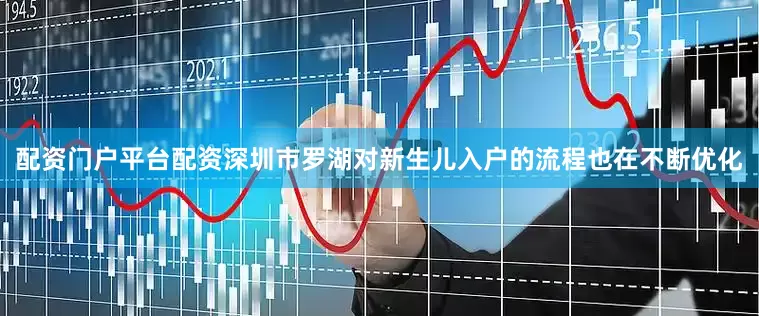 配资门户平台配资深圳市罗湖对新生儿入户的流程也在不断优化