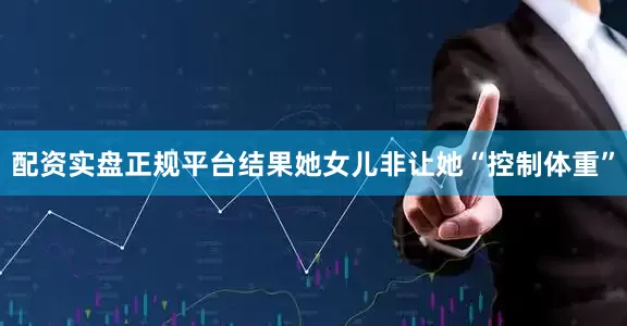 配资实盘正规平台结果她女儿非让她“控制体重”