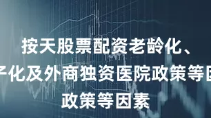 按天股票配资老龄化、少子化及外商独资医院政策等因素