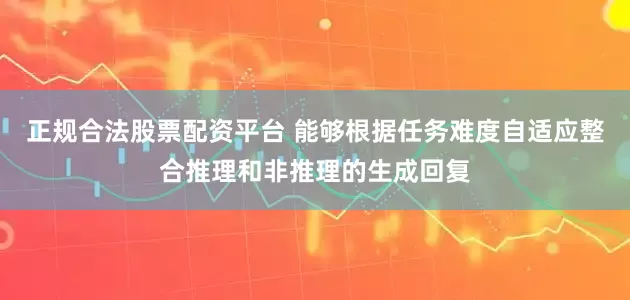 正规合法股票配资平台 能够根据任务难度自适应整合推理和非推理的生成回复
