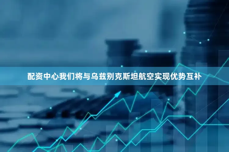 配资中心我们将与乌兹别克斯坦航空实现优势互补